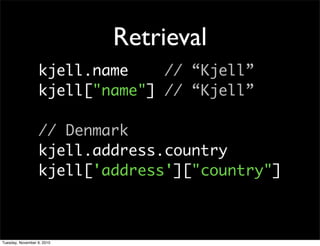 Retrieval
                  kjell.name    // “Kjell”
                  kjell["name"] // “Kjell”

                  // Denmark
                  kjell.address.country
                  kjell['address']["country"]



Tuesday, November 9, 2010
 