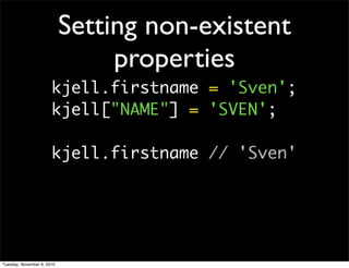 Setting non-existent
                                 properties
                       kjell.firstname = 'Sven';
                       kjell["NAME"] = 'SVEN';

                       kjell.firstname // 'Sven'




Tuesday, November 9, 2010
 