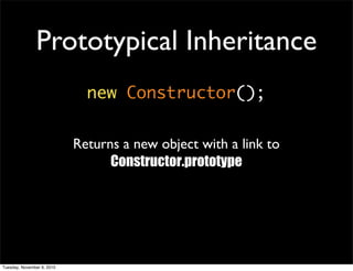 Prototypical Inheritance
                              new Constructor();


                            Returns a new object with a link to
                                  Constructor.prototype




Tuesday, November 9, 2010
 