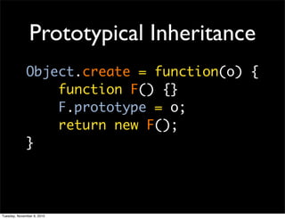 Prototypical Inheritance
              Object.create = function(o) {
                  function F() {}
                  F.prototype = o;
                  return new F();
              }




Tuesday, November 9, 2010
 