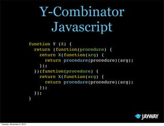 Y-Combinator
                                  Javascript
                            function Y (X) {
                              return (function(procedure) {
                                return X(function(arg) {
                                  return procedure(procedure)(arg);
                                });
                              })(function(procedure) {
                                return X(function(arg) {
                                  return procedure(procedure)(arg);
                                });
                              });
                            }




Tuesday, November 9, 2010
 