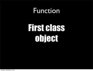 Function

                            First class
                              object


Tuesday, November 9, 2010
 