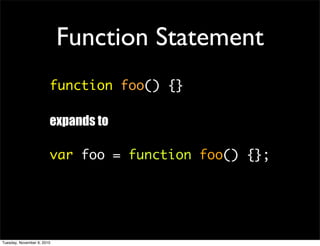 Function Statement
                        function foo() {}

                        expands to

                        var foo = function foo() {};




Tuesday, November 9, 2010
 