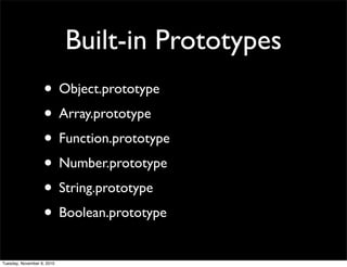 Built-in Prototypes
                   • Object.prototype
                   • Array.prototype
                   • Function.prototype
                   • Number.prototype
                   • String.prototype
                   • Boolean.prototype
Tuesday, November 9, 2010
 