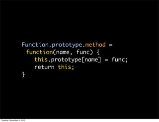 Function.prototype.method =
                       function(name, func) {
                         this.prototype[name] = func;
                         return this;
                     }




Tuesday, November 9, 2010
 