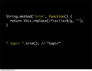 String.method(‘trim’, function() {
           return this.replace(/^s+|s+$/g, ‘’);
         }




          “ tapir “.trim(); // “tapir”




Tuesday, November 9, 2010
 