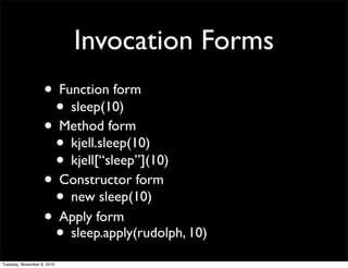 Invocation Forms
                   • Function form
                    • sleep(10)
                   • Method form
                    • kjell.sleep(10)
                    • kjell[“sleep”](10)
                   • Constructor form
                    • new sleep(10)
                   • Apply form
                    • sleep.apply(rudolph, 10)
Tuesday, November 9, 2010
 