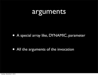 arguments

                   • A special array like, DYNAMIC, parameter

                   • All the arguments of the invocation


Tuesday, November 9, 2010
 