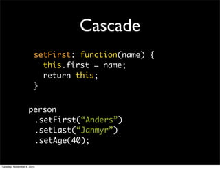 Cascade
                        setFirst: function(name) {
                          this.first = name;
                          return this;
                        }


                    person
                     .setFirst(“Anders”)
                     .setLast(“Janmyr”)
                     .setAge(40);


Tuesday, November 9, 2010
 