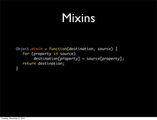 Mixins

               Object.mixin = function(destination, source) {
                  for (property in source)
                       destination[property] = source[property];
                  return destination;
               }




Tuesday, November 9, 2010
 