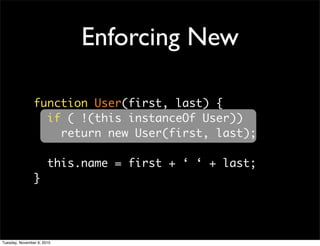 Enforcing New

                function User(first, last) {
                  if ( !(this instanceOf User))
                    return new User(first, last);

                       this.name = first + ‘ ‘ + last;
                }




Tuesday, November 9, 2010
 