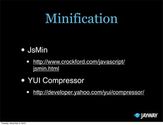 Minification

                   • JsMin
                            •   http://www.crockford.com/javascript/
                                jsmin.html

                   • YUI Compressor
                            •   http://developer.yahoo.com/yui/compressor/




Tuesday, November 9, 2010
 