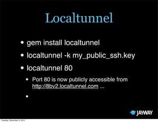 Localtunnel
                   • gem install localtunnel
                   • localtunnel -k my_public_ssh.key
                   • localtunnel 80
                            •   Port 80 is now publicly accessible from
                                http://8bv2.localtunnel.com ...

                            •

Tuesday, November 9, 2010
 