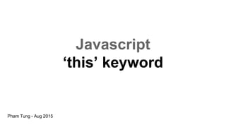 Javascript
‘this’ keyword
Pham Tung - Aug 2015
 