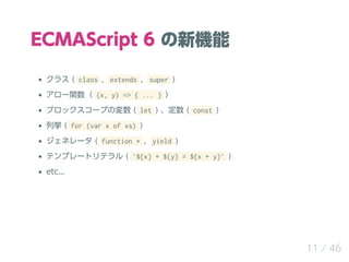 ECMAScript 6 C
饹 ( class , extends , super )
`v (x, y) => { ... } 
֥å`פΉ ( let )  ( const )
В ( for (var x of xs) )
ͥ` ( function * , yield )
ƥץ`ȥƥ ( `${x} + ${y} = ${x + y}` )
etc...
11 / 46
 