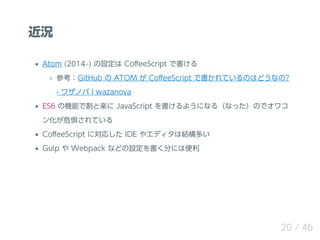 r
Atom (2014?) O Co?eeScript Ǖ
οGitHub  ATOM  Co?eeScript ǕƤΤϤɤʤ?
- 略Υ ? wazanova
ES6 ΙCܤǸȘS JavaScript 褦ˤʤ루ʤäΤǥ拾
󻯤Σ夵Ƥ
Co?eeScript ˌꤷ IDE 䥨ǥϽYत
Gulp  Webpack ʤɤO֤ˤϱ
20 / 46
 