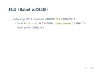㣨Babel Ȥα^
Co?eeScript ¤ JavaScript ϻĤ ES3 ˜ʒƤ
Babel  for ? of  ES6 ΙC ( Symbol.iterator ) 椷Ƥ
뤿 poly?ll Ҫˤʤ
22 / 46
 