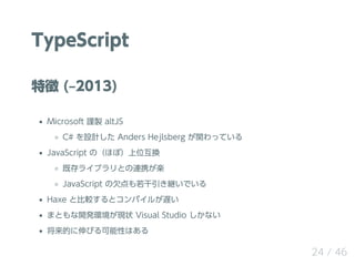 TypeScript
؏ (?2013)
Microsoft ֔u altJS
C# OӋ Anders Hejlsberg väƤ
JavaScript ΣۤܣλQ
ȴ饤֥ȤBЯS
JavaScript Ƿ@Ǥ
Haxe ȱ^ȥѥ뤬W
ޤȤ_khF״ Visual Studio ʤ
ĤӤԤϤ
24 / 46
 