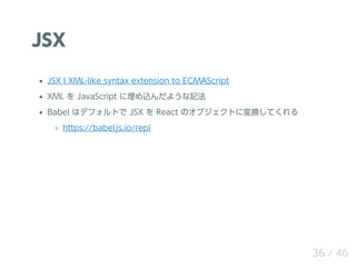 JSX
JSX ? XML-like syntax extension to ECMAScript
XML  JavaScript z褦ӛ
Babel ϥǥեȤ JSX  React Υ֥ȤˉQƤ
https://babeljs.io/repl
36 / 46
 