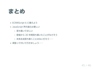 ޤȤ
ECMAScript 6 ˂䤨褦
JavaScript M
ŤƤۤ
ǈ 20 gŤȤʤ
δŤȤϤʤ
BäƸФޤ礦
45 / 46
 