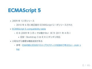 ECMAScript 5
2009  12 ¥`
2010  6 ¤ ECMAScript 5.1 `줿
ECMAScript 5 compatibility table
IE 8 (2009  3 ?) ǤτӤʤIE 9: 2011  4 ?
ĿBootstrap 3  IE 8 ˥ꥮꌝ
СʤҪʙC׷Ӥ
οES6ǰES5Υ٥ȥץ饯ƥĤƿ - snyk_s
log
8 / 46
 