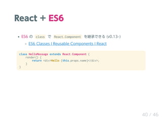 React + ES6
ES6 の class で React.Component を継承できる (v0.13‒)
ES6 Classes ¦ Reusable Components ¦ React
class HelloMessage ext...