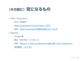 （その前に）気になるもの
Web Components
W3C で策定中
Web Components Current Status - W3C
参考：Web Componentsの基本的な使い方・まとめ
Polymer
Google 製
最近...
