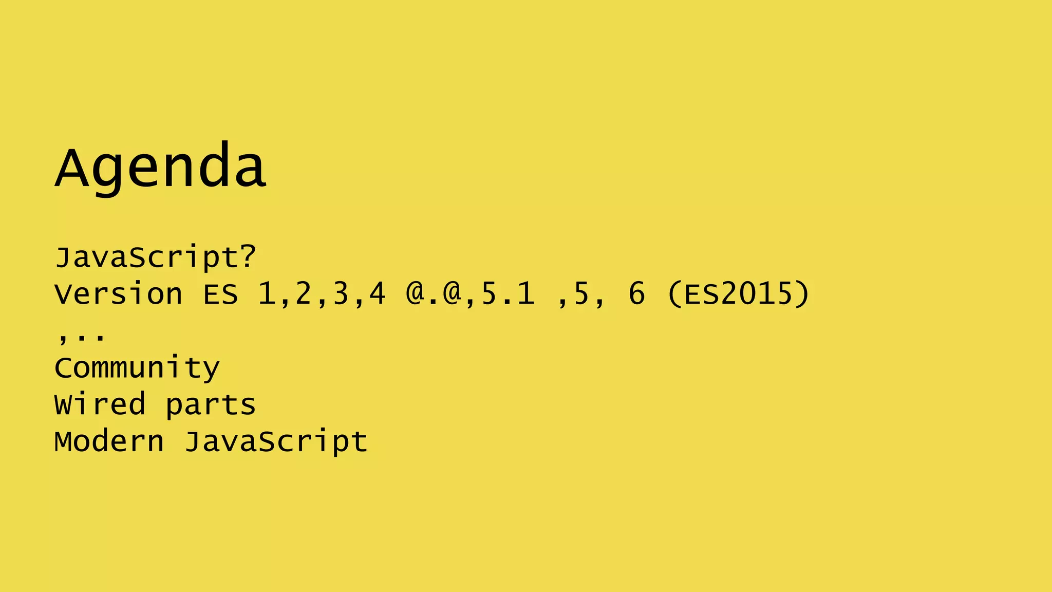 Agenda
JavaScript?
Version ES 1,2,3,4 @.@,5.1 ,5, 6 (ES2015)
,..
Community
Wired parts
Modern JavaScript
 