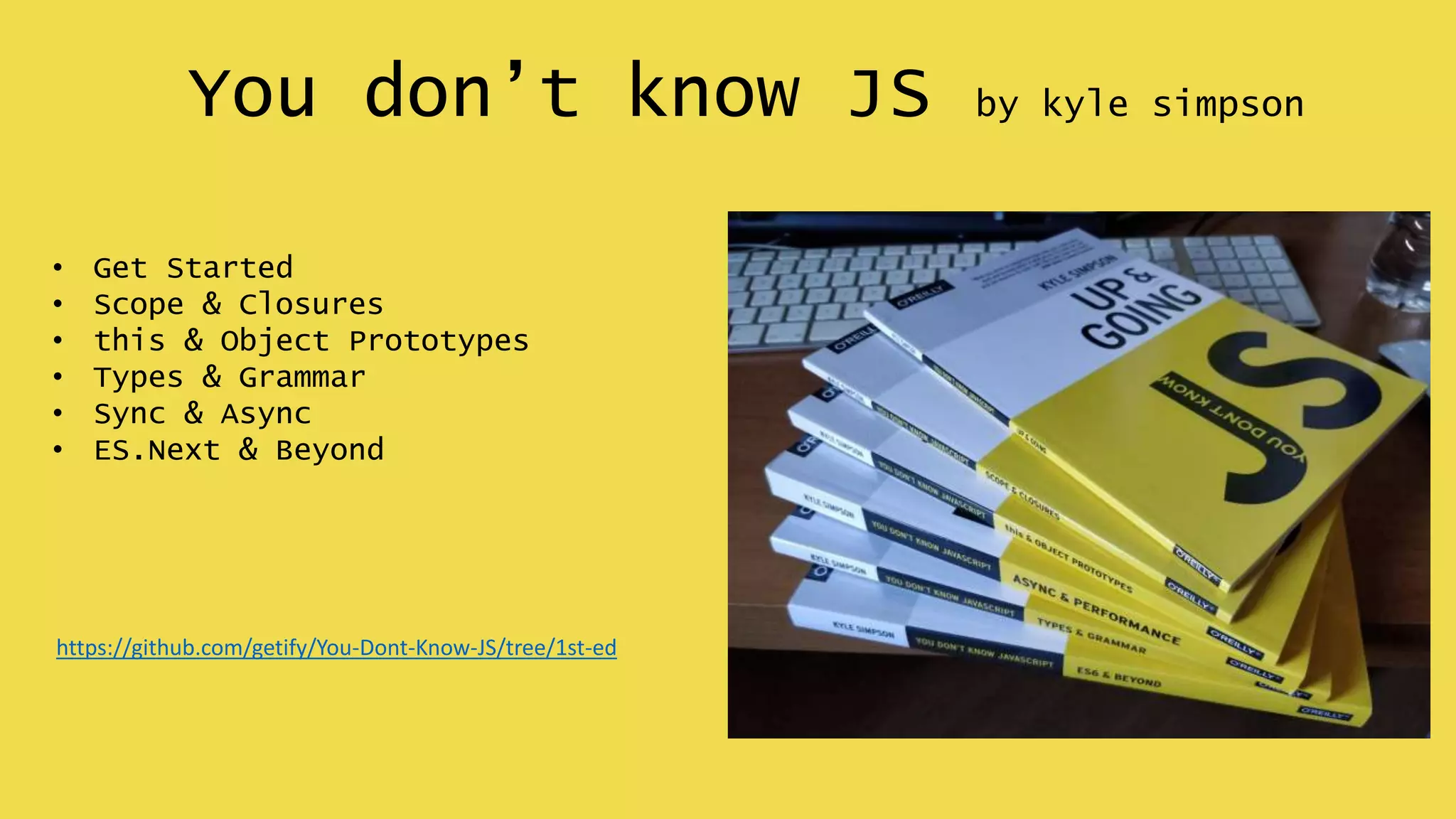 You don’t know JS by kyle simpson
• Get Started
• Scope & Closures
• this & Object Prototypes
• Types & Grammar
• Sync & Async
• ES.Next & Beyond
https://github.com/getify/You-Dont-Know-JS/tree/1st-ed
 