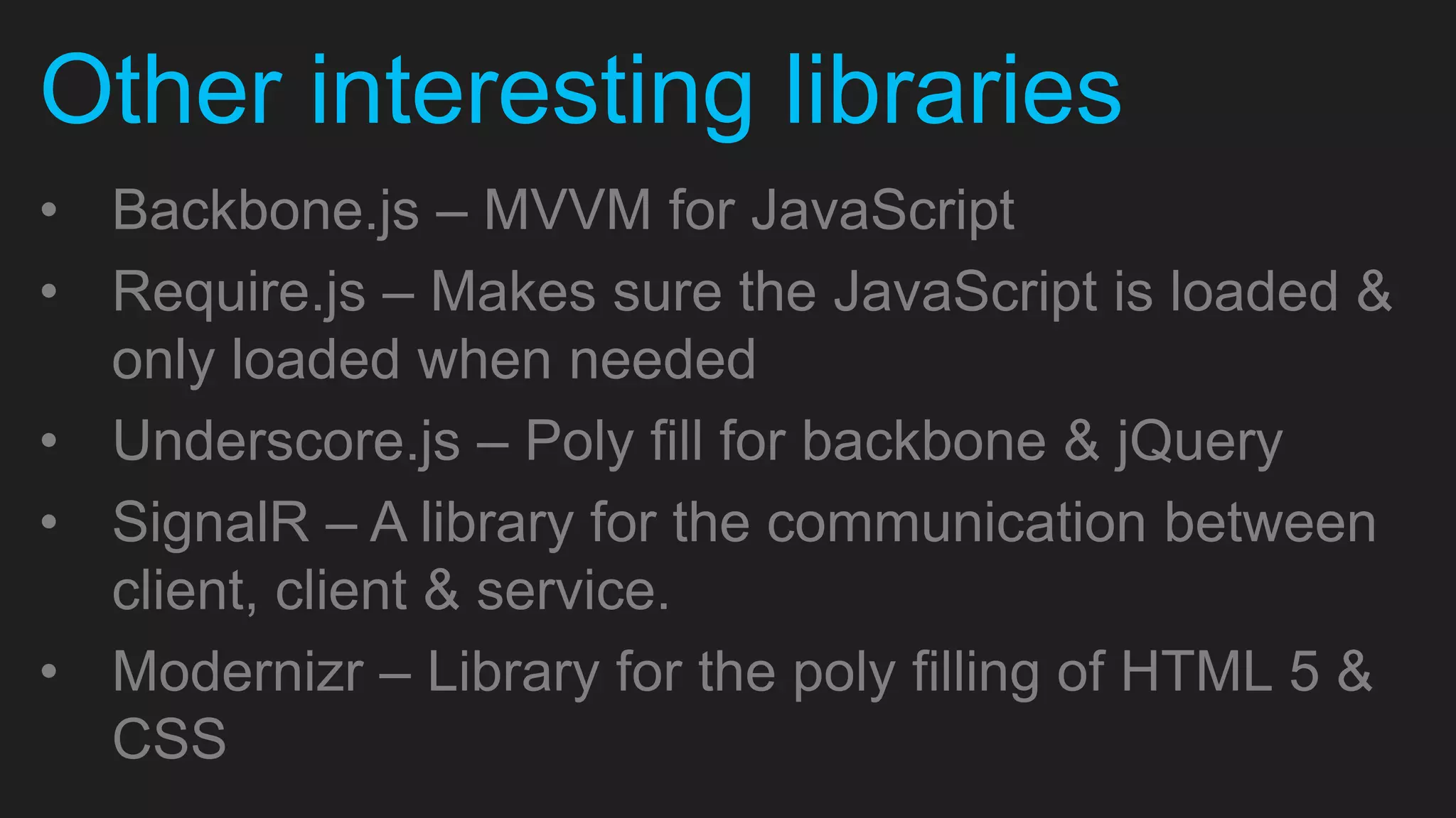 Other interesting libraries • Backbone.js – MVVM for JavaScript • Require.js – Makes sure the JavaScript is loaded & only loaded when needed • Underscore.js – Poly fill for backbone & jQuery • SignalR – A library for the communication between client, client & service. • Modernizr – Library for the poly filling of HTML 5 & CSS 