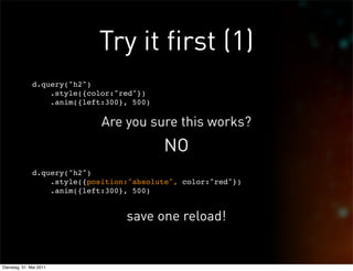 Try it first (1)
               d.query("h2")
                   .style({color:"red"})
                   .anim({left:300}, 500)

                              Are you sure this works?
                                            NO
               d.query("h2")
                   .style({position:"absolute", color:"red"})
                   .anim({left:300}, 500)


                                   save one reload!


Dienstag, 31. Mai 2011
 