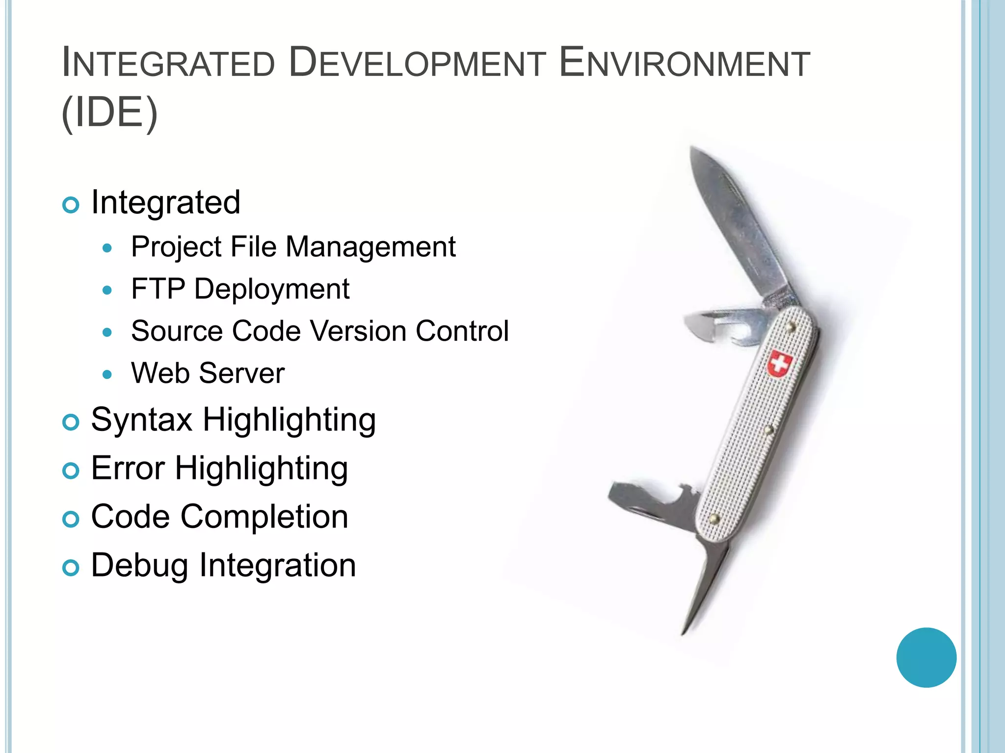 INTEGRATED DEVELOPMENT ENVIRONMENT (IDE)  Integrated  Project File Management  FTP Deployment  Source Code Version Control  Web Server  Syntax Highlighting  Error Highlighting  Code Completion  Debug Integration 