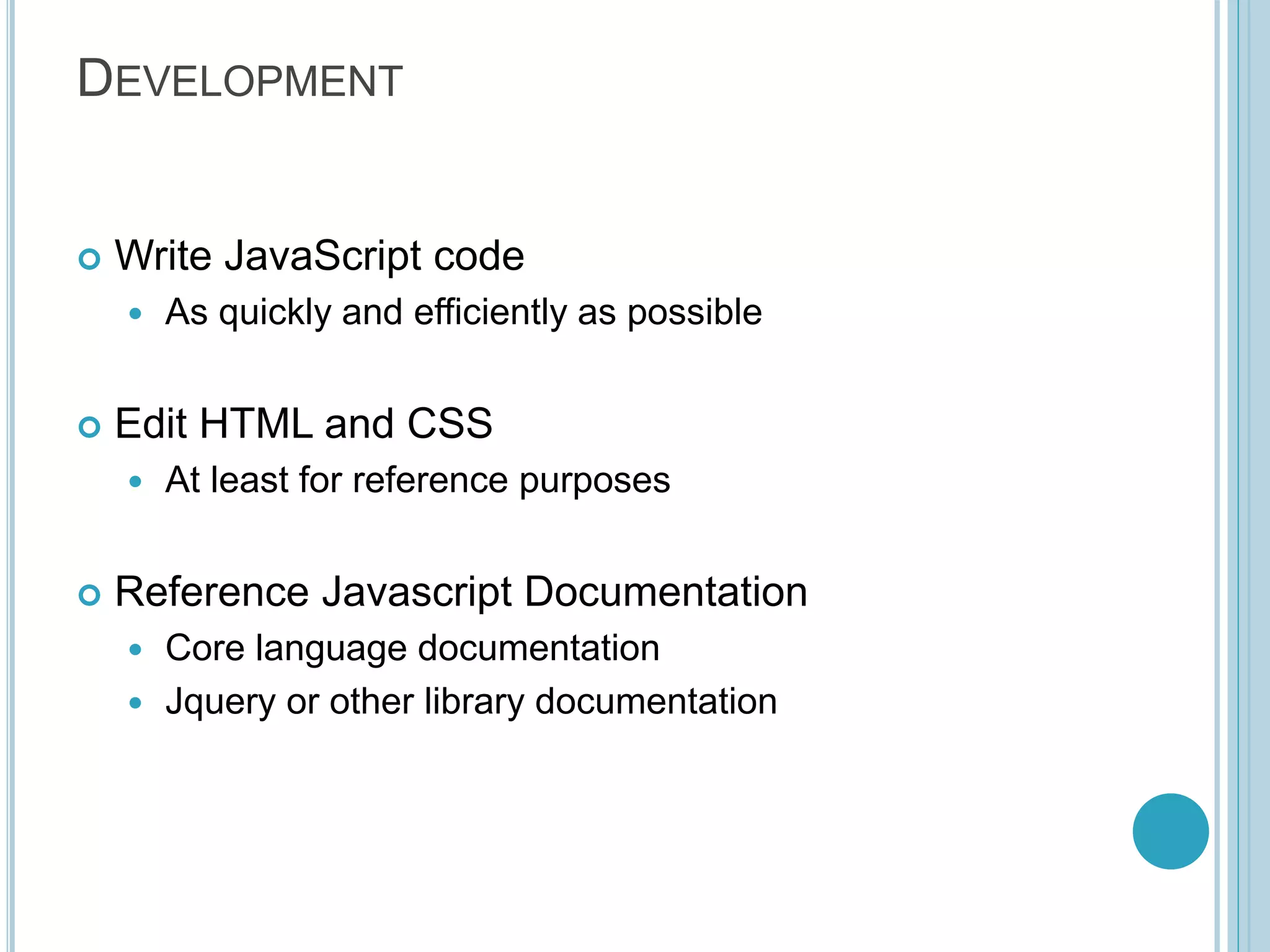 DEVELOPMENT  Write JavaScript code  As quickly and efficiently as possible  Edit HTML and CSS  At least for reference purposes  Reference Javascript Documentation  Core language documentation  Jquery or other library documentation 