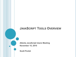 JAVASCRIPT TOOLS OVERVIEW
Atlanta JavaScript Users Meeting
November 15, 2010
Scott Povlot
 