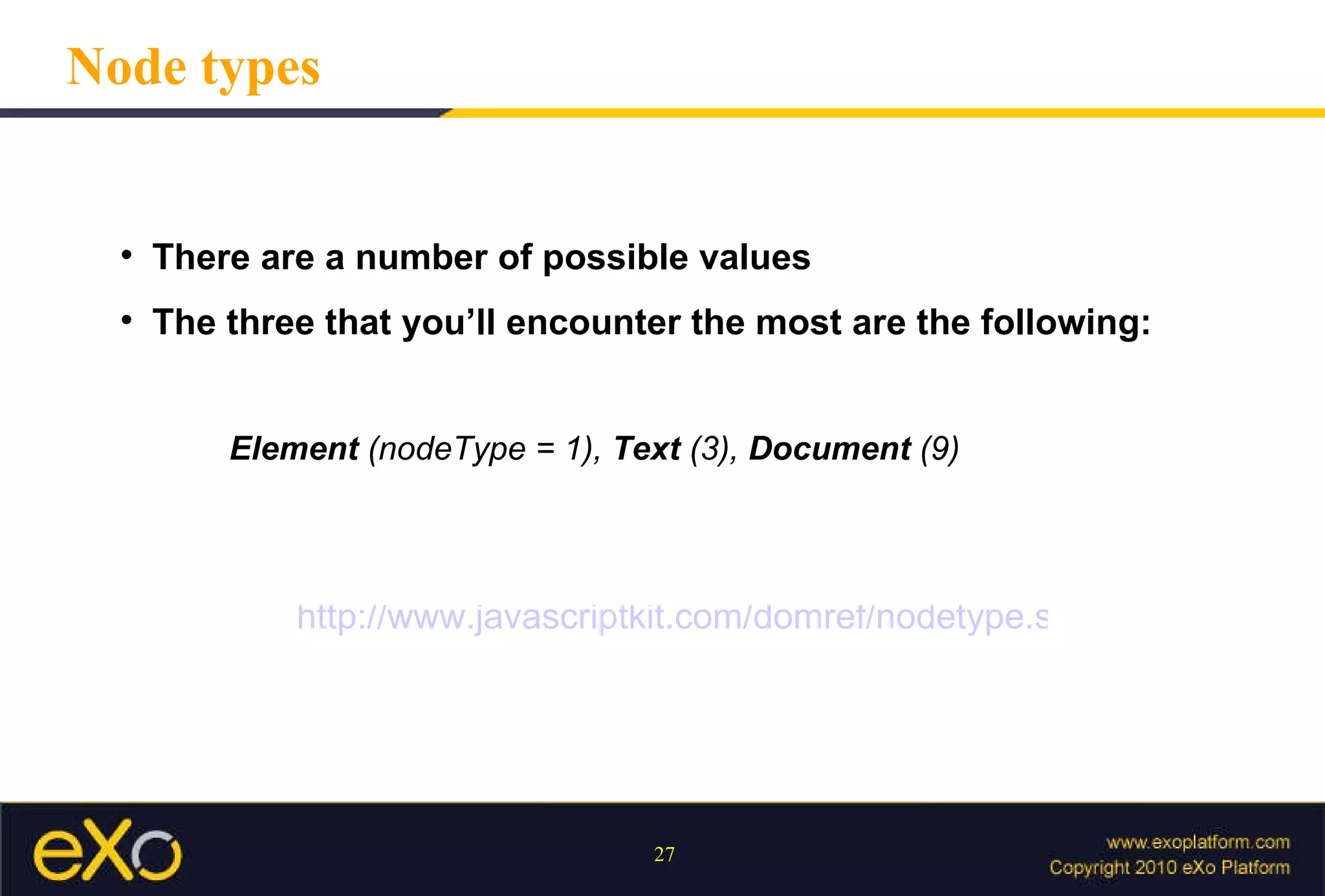 There are a number of possible values  The three that you’ll encounter the most are the following:  Element  (nodeType = 1),  Text  (3),  Document  (9) Node types http://www.javascriptkit.com/domref/nodetype.shtml 