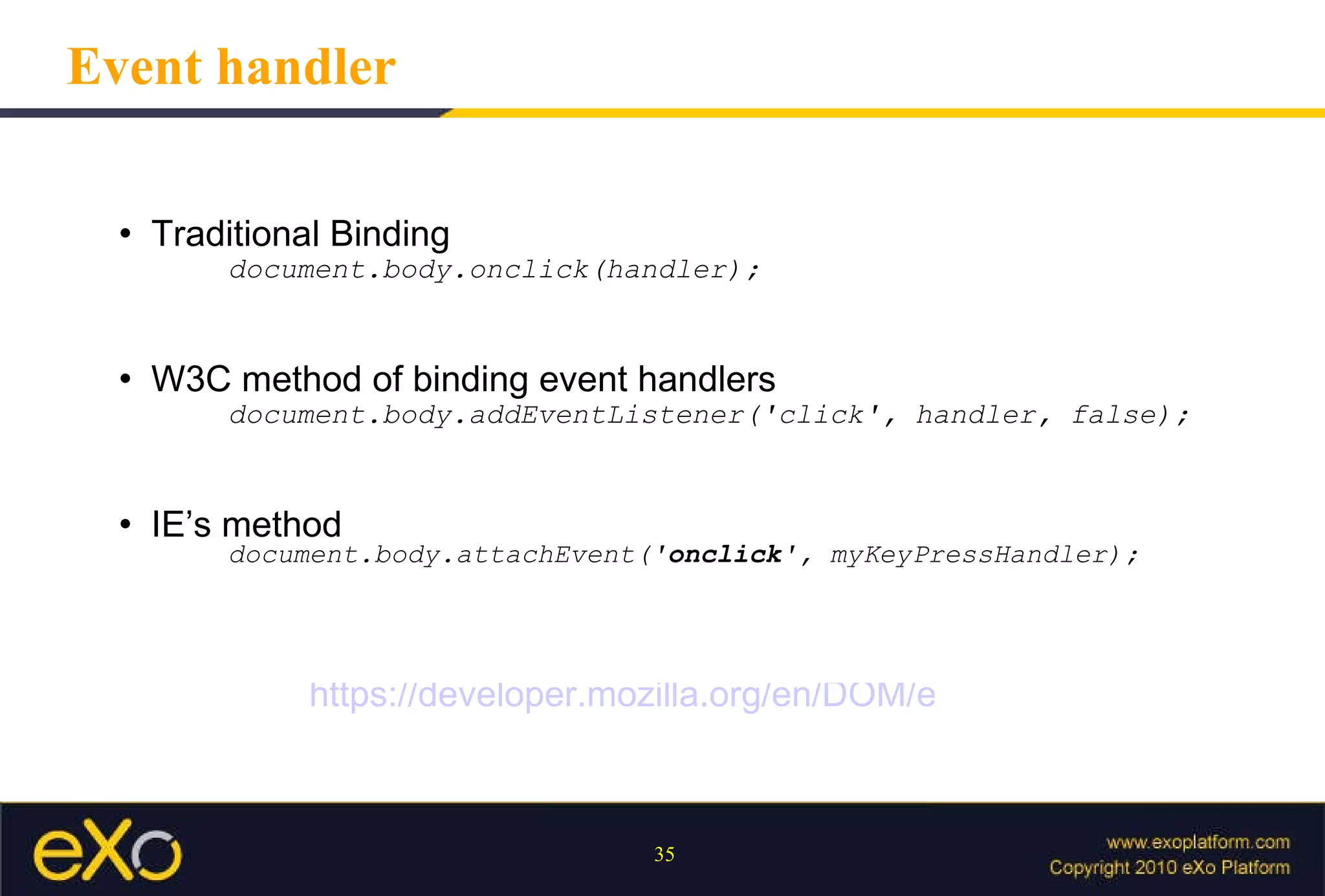 Event handler Traditional Binding document.body.onclick(handler); W3C method of binding event handlers document.body.addEventListener('click', handler, false); IE’s method document.body.attachEvent(' onclick ', myKeyPressHandler); https://developer.mozilla.org/en/DOM/event 