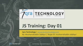 JS Training: Day 01
Iqra Technology | www.iqratechnology.com
By: Musharrafuddin Siddqui | Skype ID: musharrafuddin.siddiqui
Iqra Technology | www.iqratechnology.com 1
 