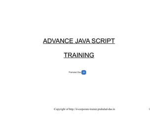 Copyright of http://it-corporate-trainer.prahalad-das.in 1
ADVANCE JAVA SCRIPT
TRAINING
 