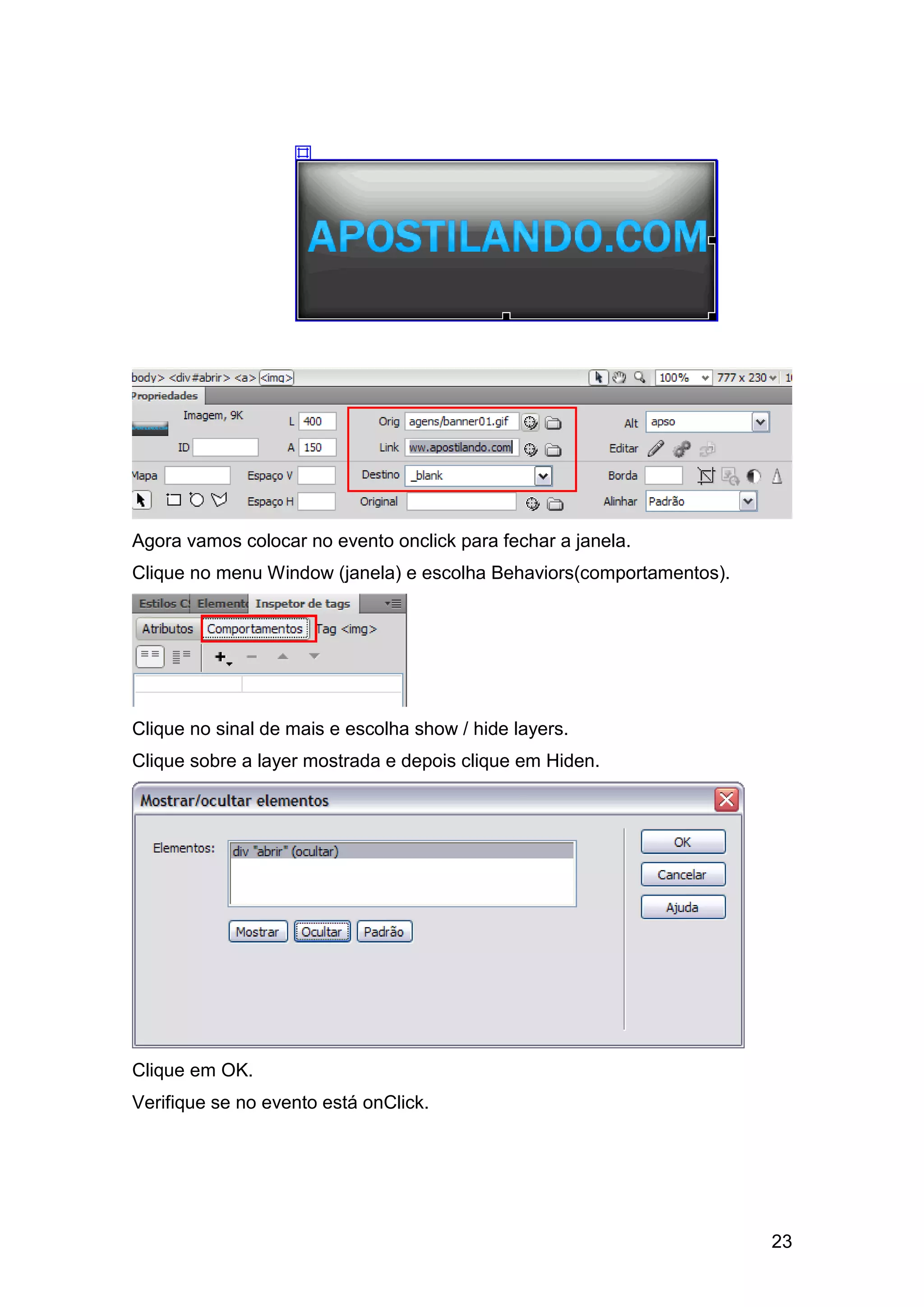 Agora vamos colocar no evento onclick para fechar a janela.
Clique no menu Window (janela) e escolha Behaviors(comportamentos).




Clique no sinal de mais e escolha show / hide layers.
Clique sobre a layer mostrada e depois clique em Hiden.




Clique em OK.
Verifique se no evento está onClick.




                                                                      23
 
