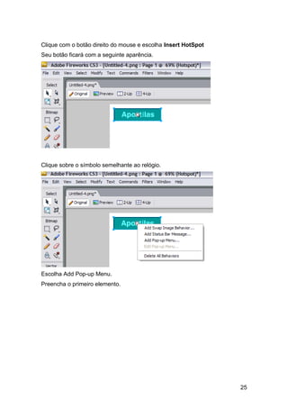 Clique com o botão direito do mouse e escolha Insert HotSpot
Seu botão ficará com a seguinte aparência.




Clique sobre o símbolo semelhante ao relógio.




Escolha Add Pop-up Menu.
Preencha o primeiro elemento.




                                                               25
 