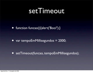 setTimeout

                     •       function funcao(){alert('Boo!');}


                     •       var tempoEmMillisegundos = 2000;


                     •       setTimeout(funcao, tempoEmMillisegundos);



segunda-feira, 17 de agosto de 2009
 