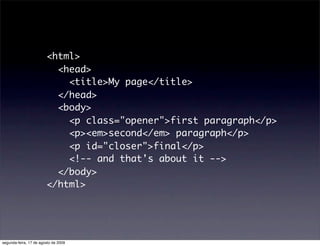 <html>
                          <head>
                            <title>My page</title>
                          </head>
                          <body>
                            <p class="opener">first paragraph</p>
                            <p><em>second</em> paragraph</p>
                            <p id="closer">final</p>
                            <!-- and that's about it -->
                          </body>
                        </html>




segunda-feira, 17 de agosto de 2009
 