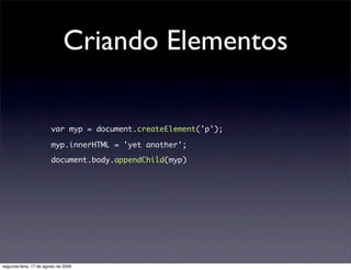 Criando Elementos

                        var myp = document.createElement('p');

                        myp.innerHTML = 'yet another';

                        document.body.appendChild(myp)




segunda-feira, 17 de agosto de 2009
 