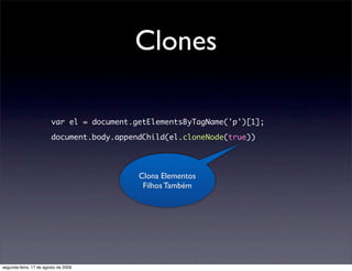 Clones

                        var el = document.getElementsByTagName('p')[1];

                        document.body.appendChild(el.cloneNode(true))




                                           Clona Elementos
                                            Filhos Também




segunda-feira, 17 de agosto de 2009
 