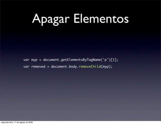 Apagar Elementos

                        var myp = document.getElementsByTagName('p')[1];

                        var removed = document.body.removeChild(myp);




segunda-feira, 17 de agosto de 2009
 