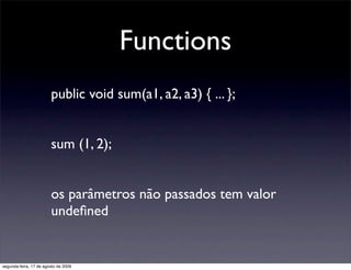 Functions
                        public void sum(a1, a2, a3) { ... };


                        sum (1, 2);


                        os parâmetros não passados tem valor
                        undeﬁned


segunda-feira, 17 de agosto de 2009
 