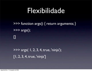Flexibilidade
                        >>> function args() { return arguments; }
                        >>> args();
                        []


                        >>> args( 1, 2, 3, 4, true, 'ninja');
                        [1, 2, 3, 4, true, 'ninja']


segunda-feira, 17 de agosto de 2009
 