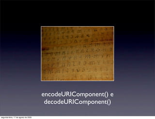 encodeURIComponent() e
                                       decodeURIComponent()

segunda-feira, 17 de agosto de 2009
 