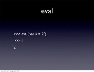 eval

                        >>> eval('var ii = 2;')
                        >>> ii
                        2




segunda-feira, 17 de agosto de 2009
 
