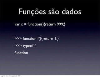 Funções são dados
                        var x = function(){return 999;}


                        >>> function f(){return 1;}
                        >>> typeof f
                        function




segunda-feira, 17 de agosto de 2009
 